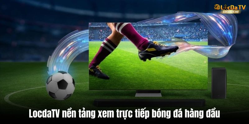 LocdaTV là nền tảng xem trực tiếp bóng đá hàng đầu