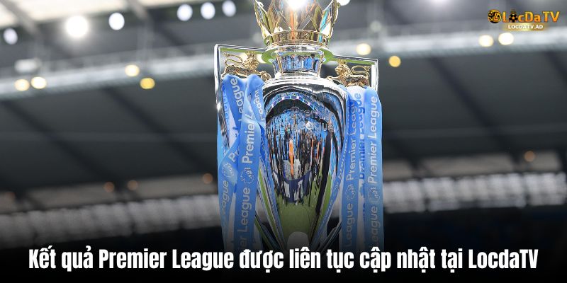 Kết quả Premier League được liên tục cập nhật tại LocdaTV